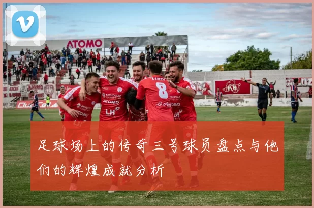 足球场上的传奇三号球员盘点与他们的辉煌成就分析