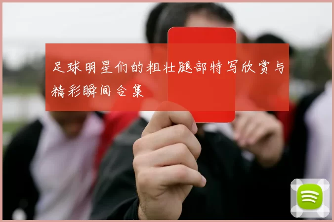 足球明星们的粗壮腿部特写欣赏与精彩瞬间合集