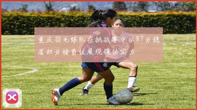 重庆羽毛球队在挑战赛中以87分稳居积分榜首位展现强劲实力