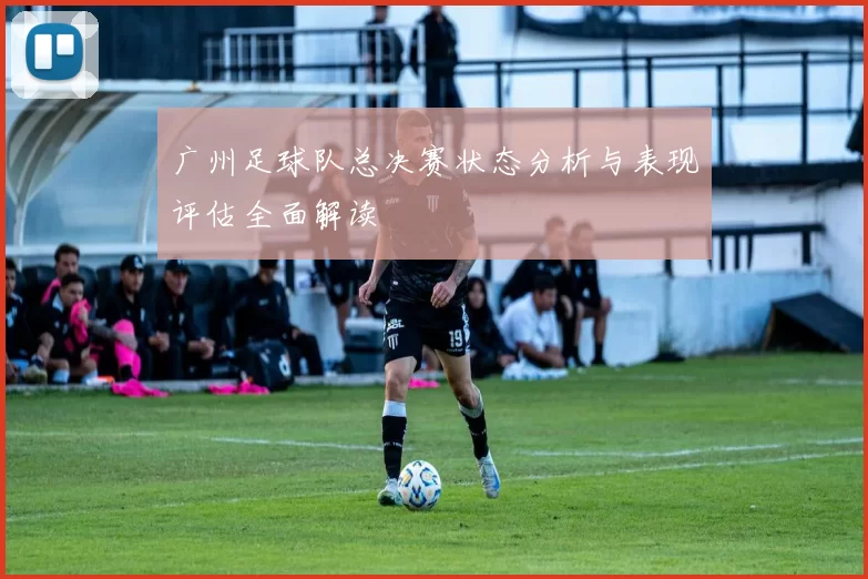 广州足球队总决赛状态分析与表现评估全面解读