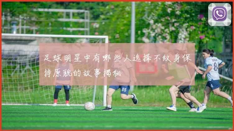 足球明星中有哪些人选择不纹身保持原貌的故事揭秘