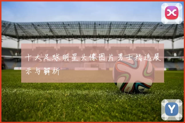 十大足球明星头像图片男士精选展示与解析