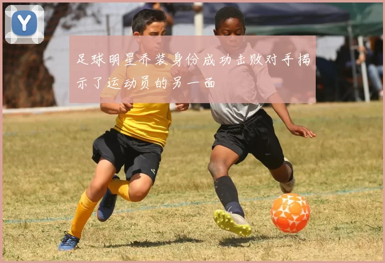 足球明星乔装身份成功击败对手揭示了运动员的另一面