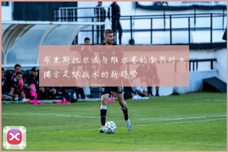 布里斯托尔流与维尔港的激烈对决揭示足球战术的新趋势
