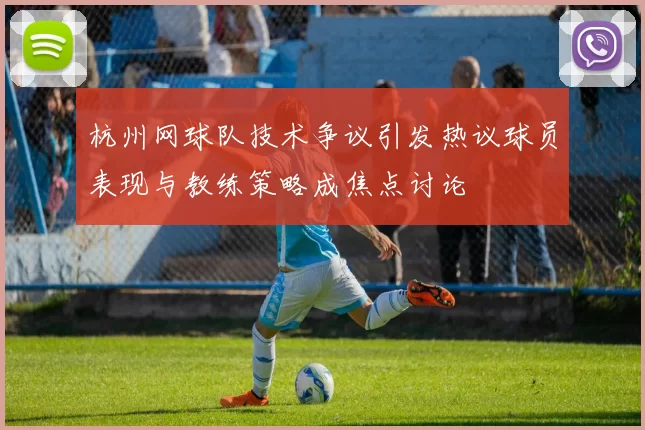 杭州网球队技术争议引发热议球员表现与教练策略成焦点讨论