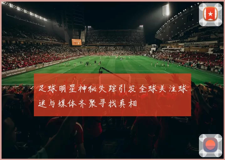 足球明星神秘失踪引发全球关注球迷与媒体齐聚寻找真相