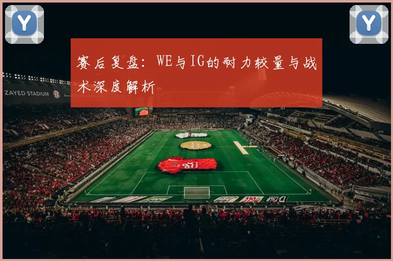 赛后复盘：WE与IG的耐力较量与战术深度解析