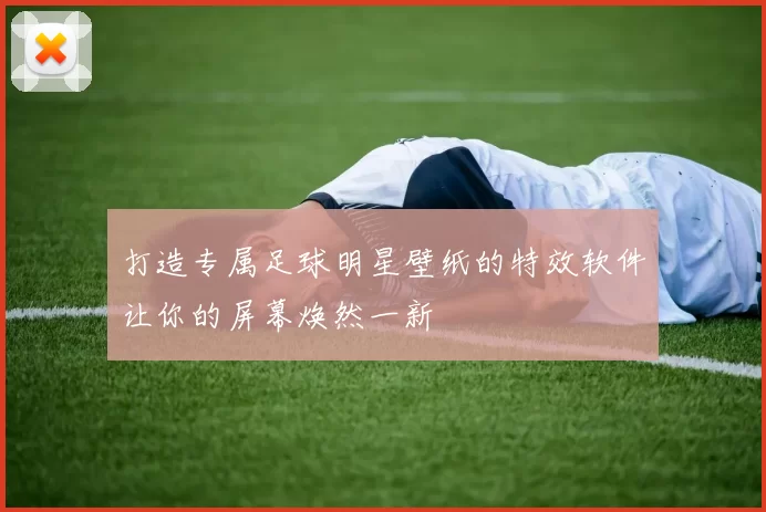 打造专属足球明星壁纸的特效软件让你的屏幕焕然一新