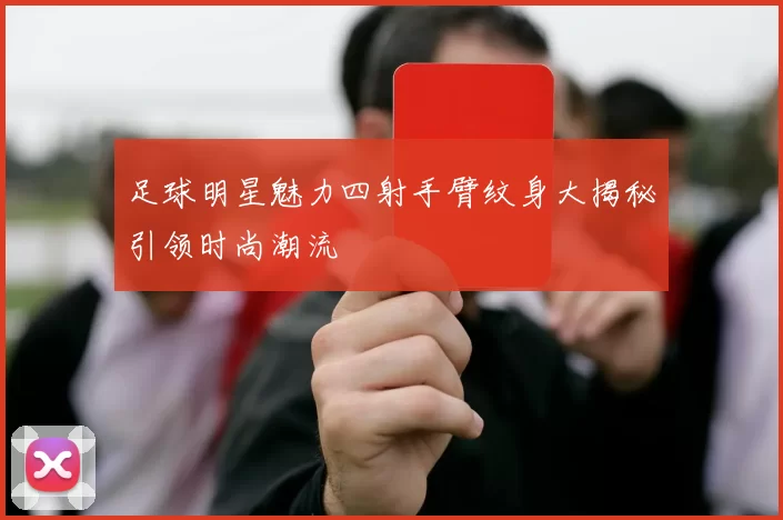 足球明星魅力四射手臂纹身大揭秘引领时尚潮流