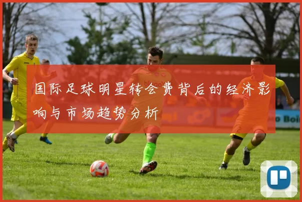 国际足球明星转会费背后的经济影响与市场趋势分析