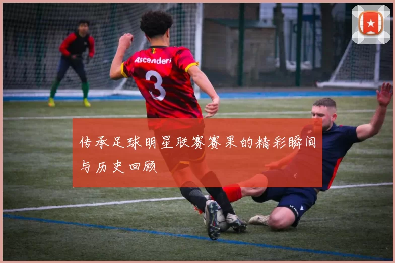 传承足球明星联赛赛果的精彩瞬间与历史回顾