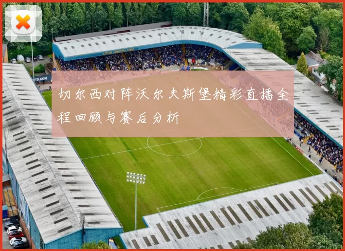 切尔西对阵沃尔夫斯堡精彩直播全程回顾与赛后分析