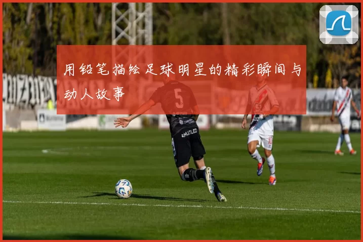 用铅笔描绘足球明星的精彩瞬间与动人故事