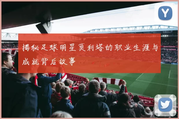 揭秘足球明星莫利塔的职业生涯与成就背后故事
