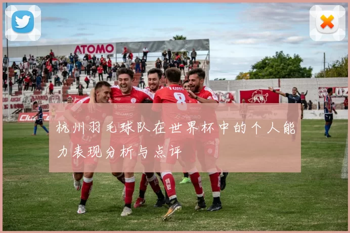 杭州羽毛球队在世界杯中的个人能力表现分析与点评