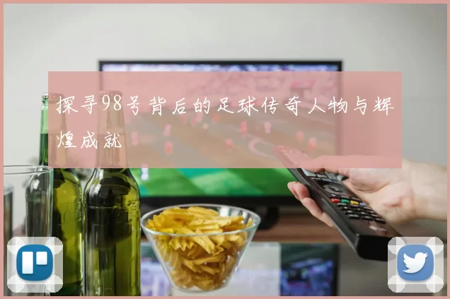 探寻98号背后的足球传奇人物与辉煌成就