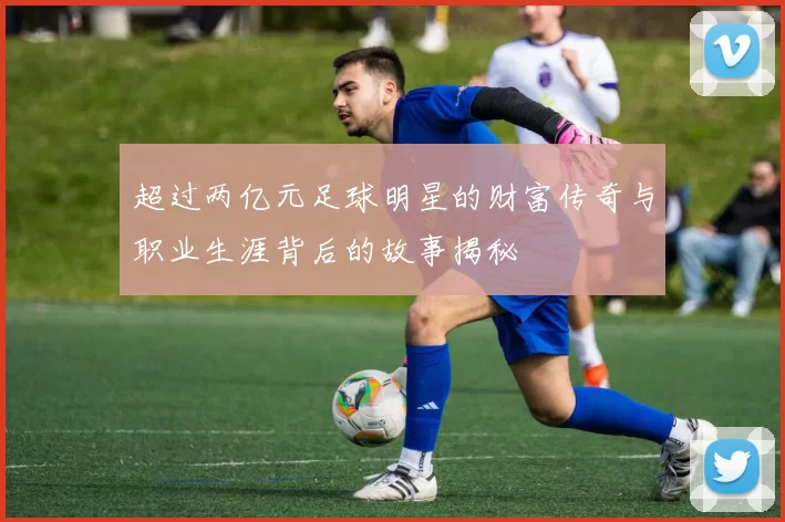 超过两亿元足球明星的财富传奇与职业生涯背后的故事揭秘
