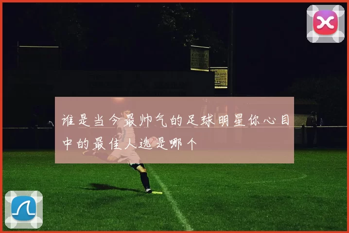 谁是当今最帅气的足球明星你心目中的最佳人选是哪个