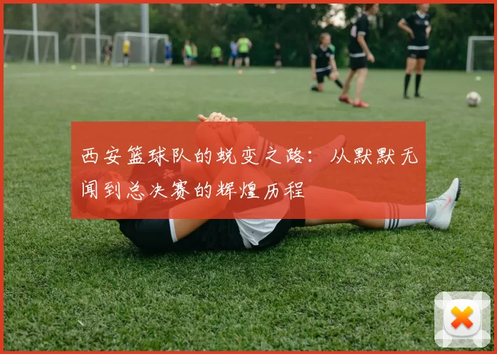 西安篮球队的蜕变之路：从默默无闻到总决赛的辉煌历程