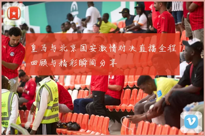 皇马与北京国安激情对决直播全程回顾与精彩瞬间分享