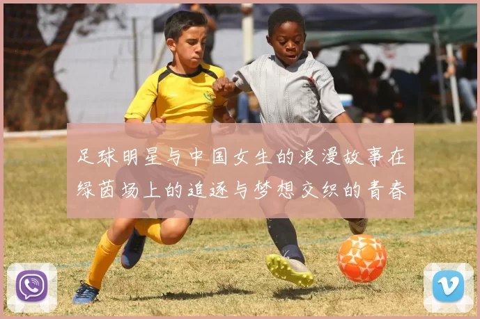 足球明星与中国女生的浪漫故事在绿茵场上的追逐与梦想交织的青春篇章