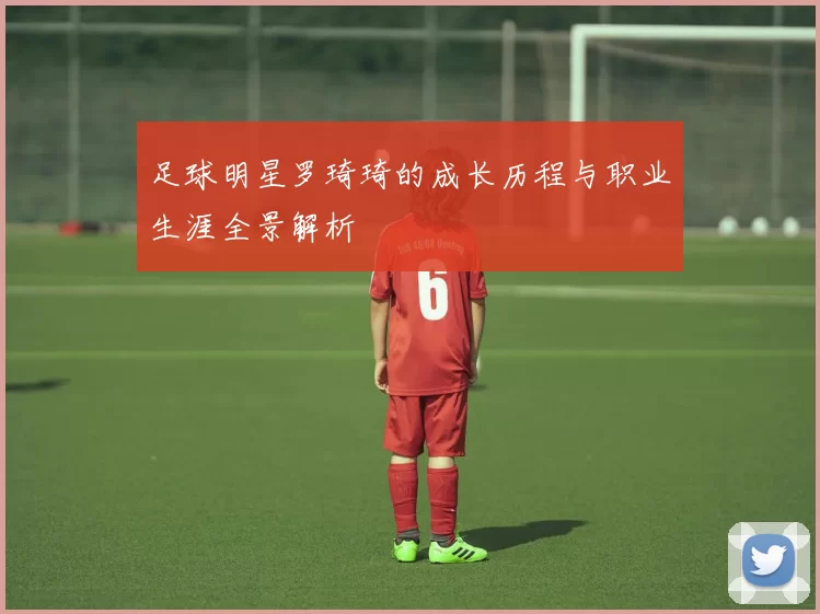 足球明星罗琦琦的成长历程与职业生涯全景解析