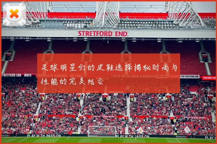 足球明星们的皮鞋选择揭秘时尚与性能的完美结合