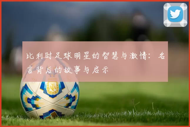 比利时足球明星的智慧与激情：名言背后的故事与启示