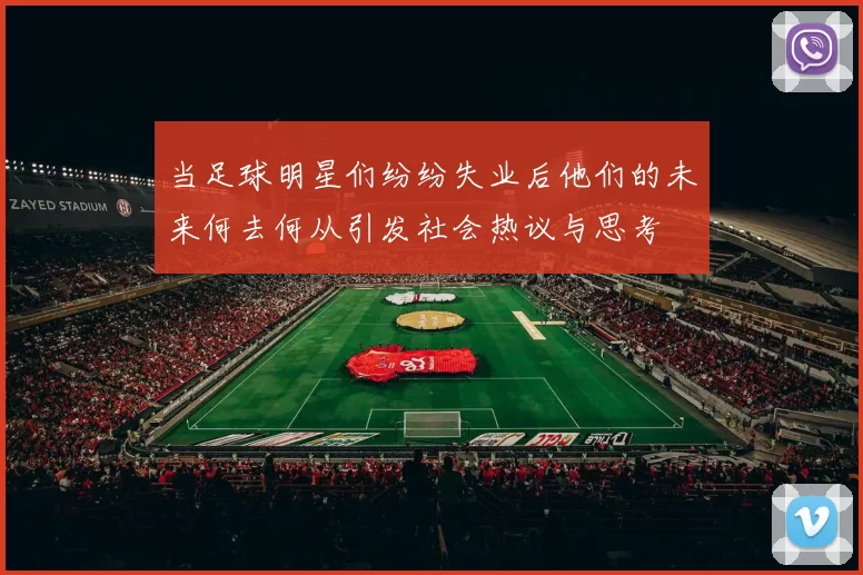 当足球明星们纷纷失业后他们的未来何去何从引发社会热议与思考