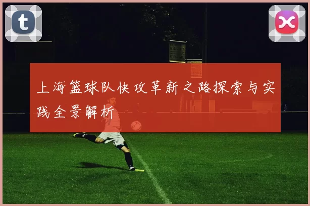 上海篮球队快攻革新之路探索与实践全景解析