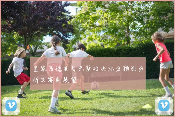 皇家马德里与巴萨对决比分预测分析及赛前展望