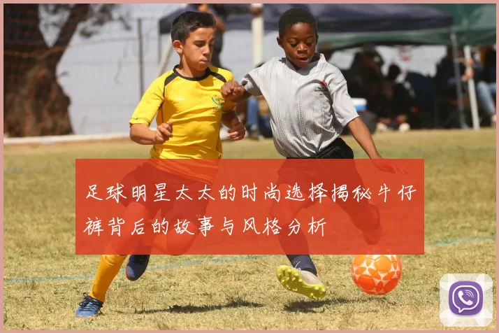足球明星太太的时尚选择揭秘牛仔裤背后的故事与风格分析