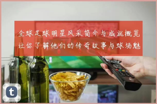 全球足球明星风采简介与成就概览让你了解他们的传奇故事与球场魅力