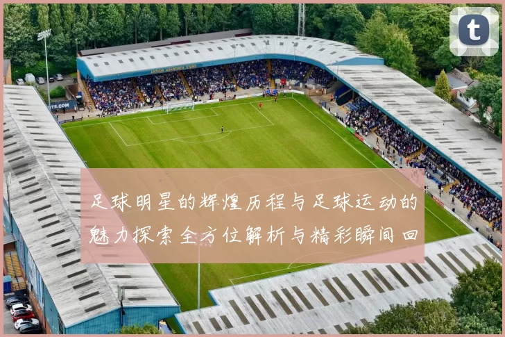 足球明星的辉煌历程与足球运动的魅力探索全方位解析与精彩瞬间回顾
