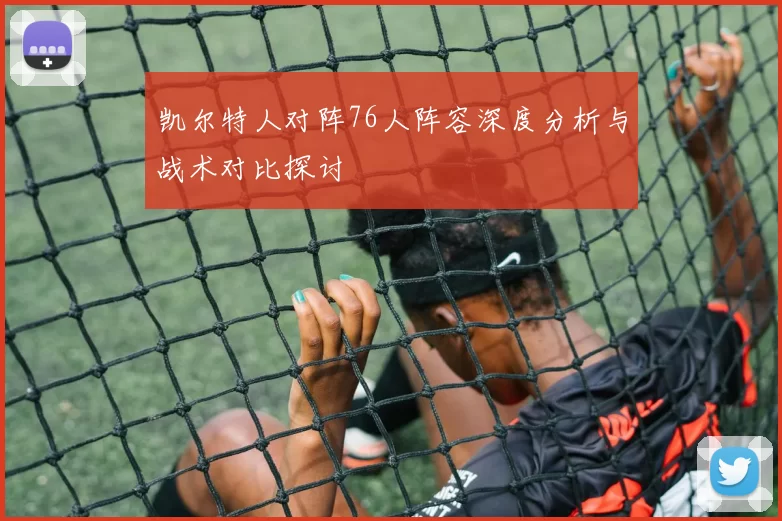 凯尔特人对阵76人阵容深度分析与战术对比探讨