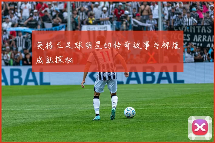 英格兰足球明星的传奇故事与辉煌成就探秘