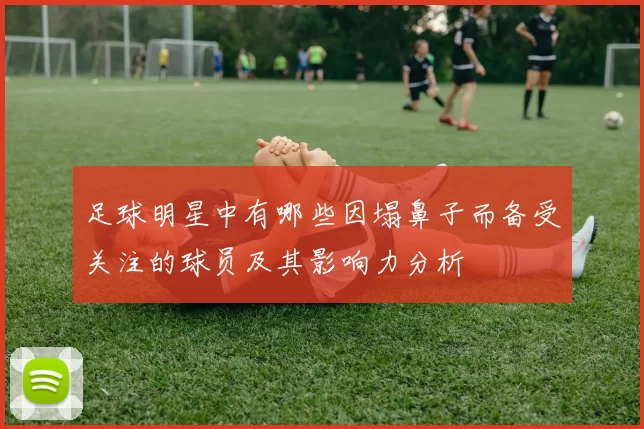 足球明星中有哪些因塌鼻子而备受关注的球员及其影响力分析