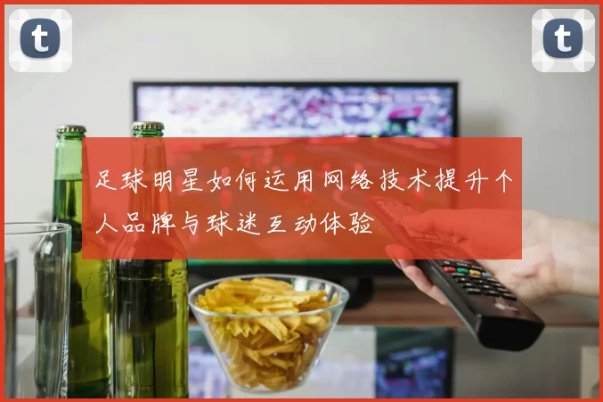足球明星如何运用网络技术提升个人品牌与球迷互动体验