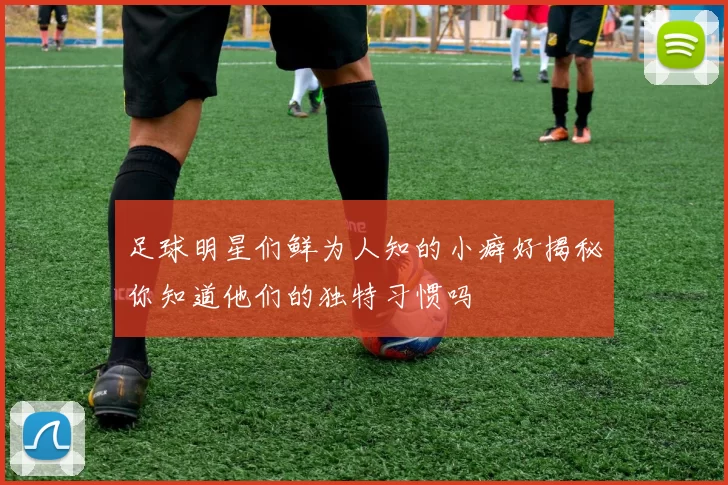 足球明星们鲜为人知的小癖好揭秘你知道他们的独特习惯吗