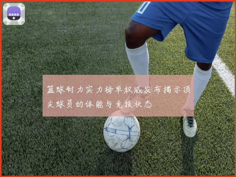 篮球耐力实力榜单权威发布揭示顶尖球员的体能与竞技状态