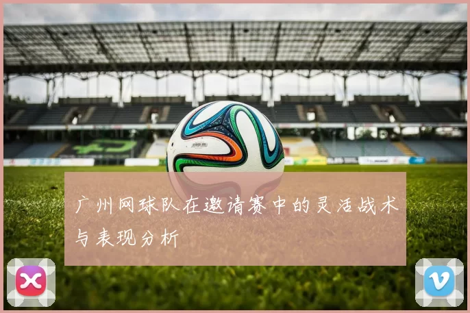 广州网球队在邀请赛中的灵活战术与表现分析
