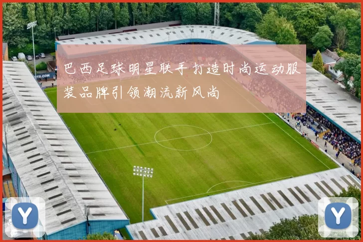 巴西足球明星联手打造时尚运动服装品牌引领潮流新风尚