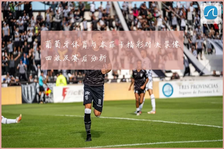 葡萄牙体育与本菲卡精彩对决录像回放及赛后分析