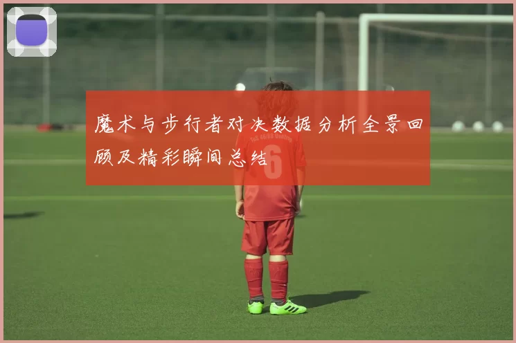 魔术与步行者对决数据分析全景回顾及精彩瞬间总结