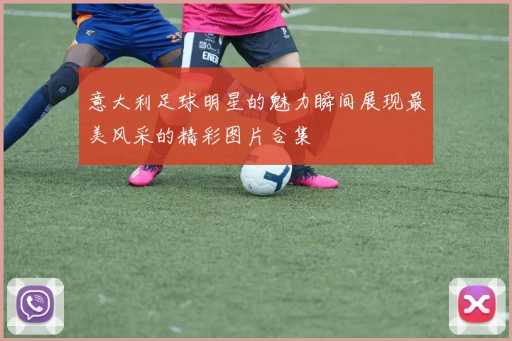 意大利足球明星的魅力瞬间展现最美风采的精彩图片合集