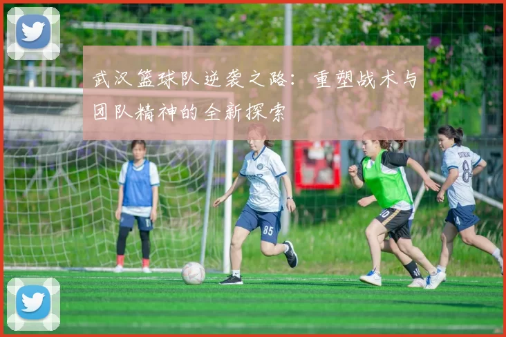 武汉篮球队逆袭之路：重塑战术与团队精神的全新探索