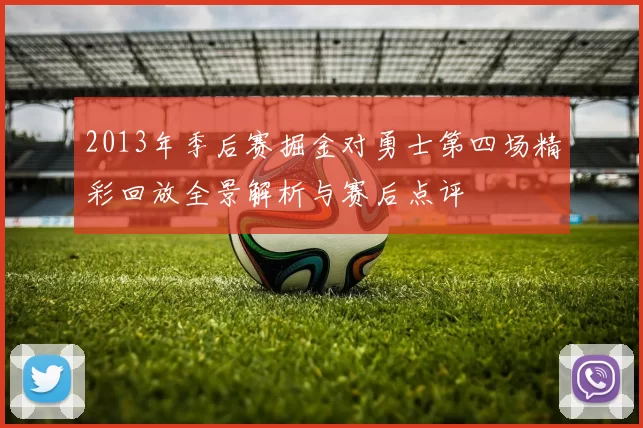 2013年季后赛掘金对勇士第四场精彩回放全景解析与赛后点评