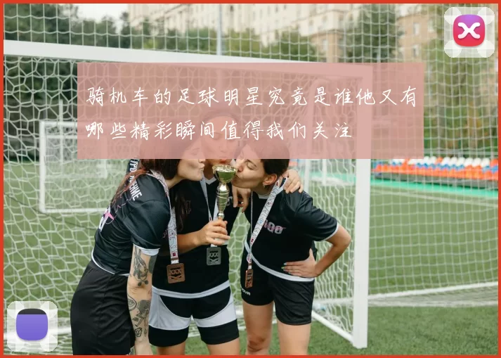 骑机车的足球明星究竟是谁他又有哪些精彩瞬间值得我们关注