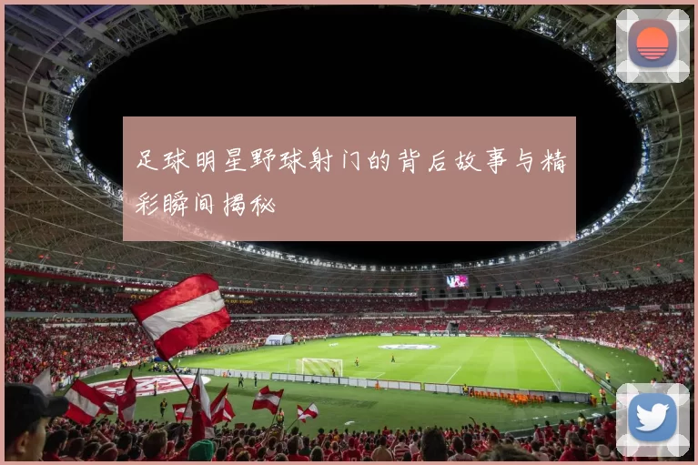 足球明星野球射门的背后故事与精彩瞬间揭秘