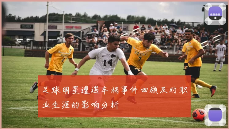 足球明星遭遇车祸事件回顾及对职业生涯的影响分析